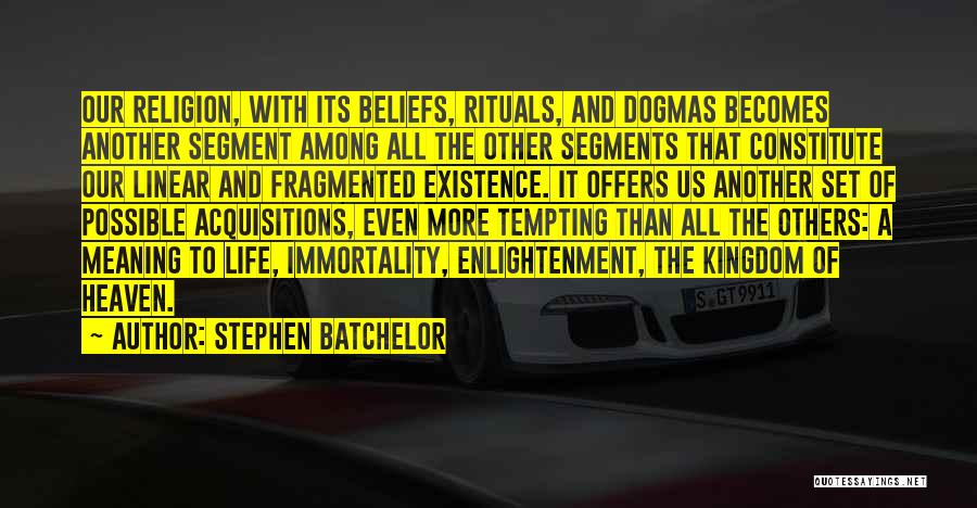 Stephen Batchelor Quotes: Our Religion, With Its Beliefs, Rituals, And Dogmas Becomes Another Segment Among All The Other Segments That Constitute Our Linear