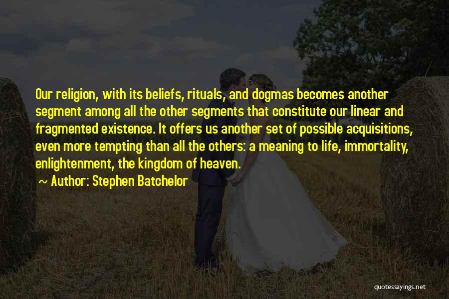 Stephen Batchelor Quotes: Our Religion, With Its Beliefs, Rituals, And Dogmas Becomes Another Segment Among All The Other Segments That Constitute Our Linear