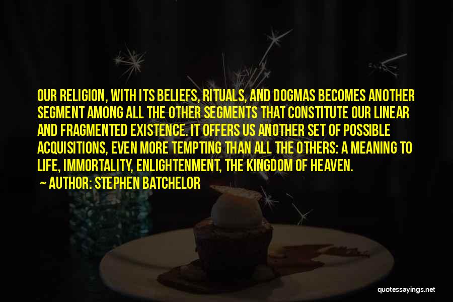 Stephen Batchelor Quotes: Our Religion, With Its Beliefs, Rituals, And Dogmas Becomes Another Segment Among All The Other Segments That Constitute Our Linear