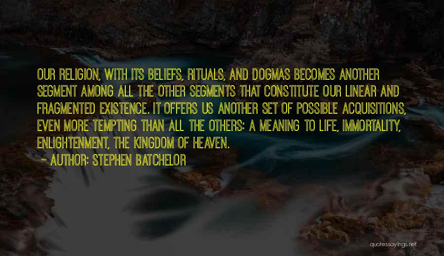 Stephen Batchelor Quotes: Our Religion, With Its Beliefs, Rituals, And Dogmas Becomes Another Segment Among All The Other Segments That Constitute Our Linear