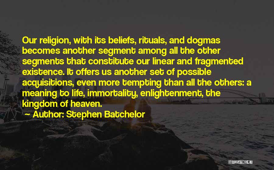 Stephen Batchelor Quotes: Our Religion, With Its Beliefs, Rituals, And Dogmas Becomes Another Segment Among All The Other Segments That Constitute Our Linear