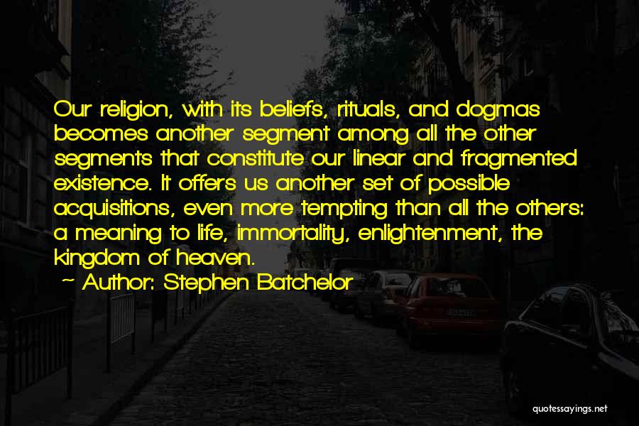 Stephen Batchelor Quotes: Our Religion, With Its Beliefs, Rituals, And Dogmas Becomes Another Segment Among All The Other Segments That Constitute Our Linear