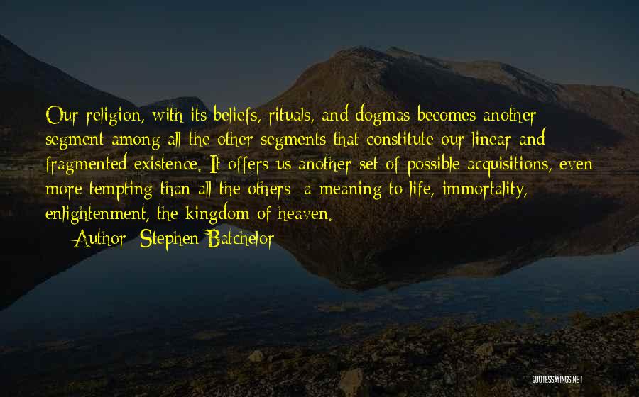 Stephen Batchelor Quotes: Our Religion, With Its Beliefs, Rituals, And Dogmas Becomes Another Segment Among All The Other Segments That Constitute Our Linear