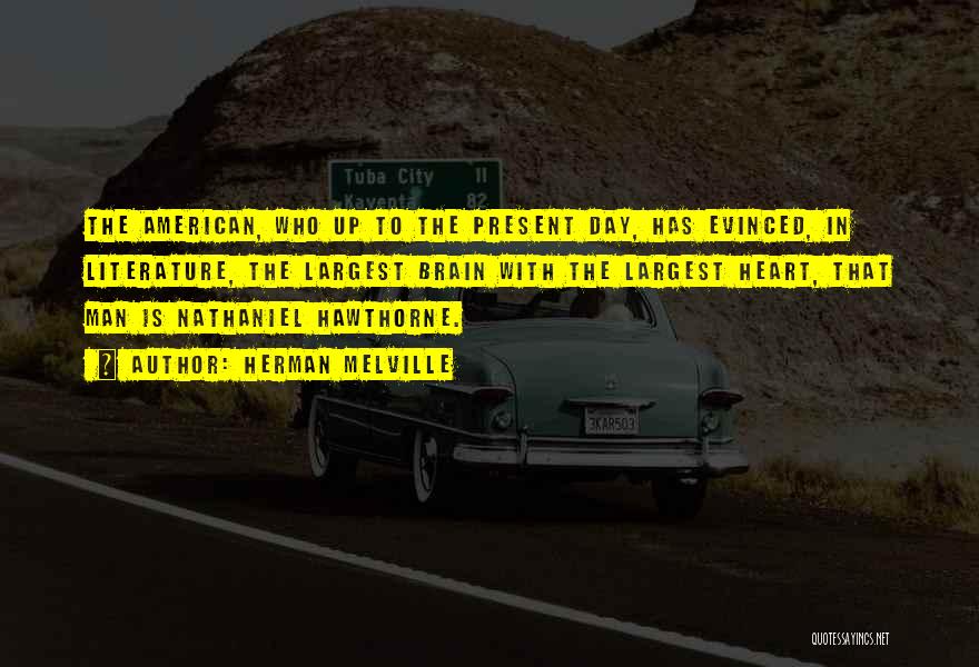 Herman Melville Quotes: The American, Who Up To The Present Day, Has Evinced, In Literature, The Largest Brain With The Largest Heart, That