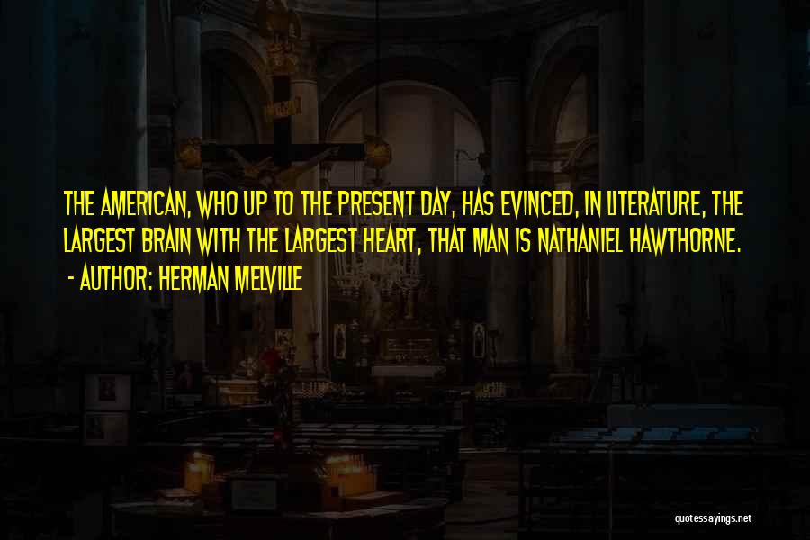 Herman Melville Quotes: The American, Who Up To The Present Day, Has Evinced, In Literature, The Largest Brain With The Largest Heart, That