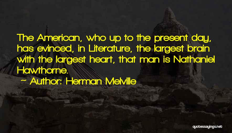 Herman Melville Quotes: The American, Who Up To The Present Day, Has Evinced, In Literature, The Largest Brain With The Largest Heart, That
