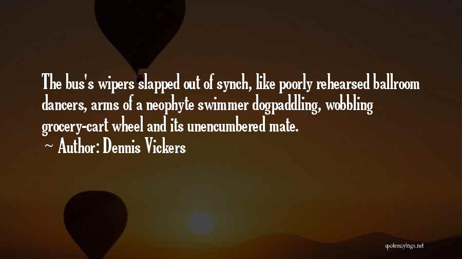 Dennis Vickers Quotes: The Bus's Wipers Slapped Out Of Synch, Like Poorly Rehearsed Ballroom Dancers, Arms Of A Neophyte Swimmer Dogpaddling, Wobbling Grocery-cart