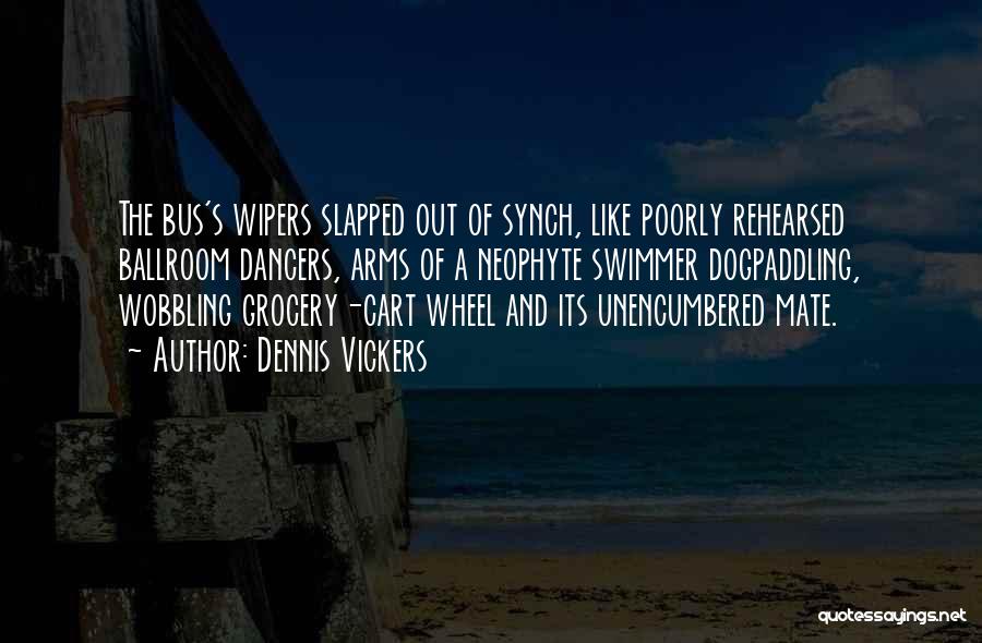 Dennis Vickers Quotes: The Bus's Wipers Slapped Out Of Synch, Like Poorly Rehearsed Ballroom Dancers, Arms Of A Neophyte Swimmer Dogpaddling, Wobbling Grocery-cart