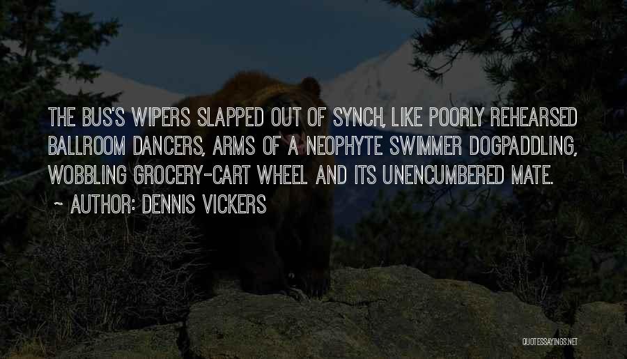 Dennis Vickers Quotes: The Bus's Wipers Slapped Out Of Synch, Like Poorly Rehearsed Ballroom Dancers, Arms Of A Neophyte Swimmer Dogpaddling, Wobbling Grocery-cart
