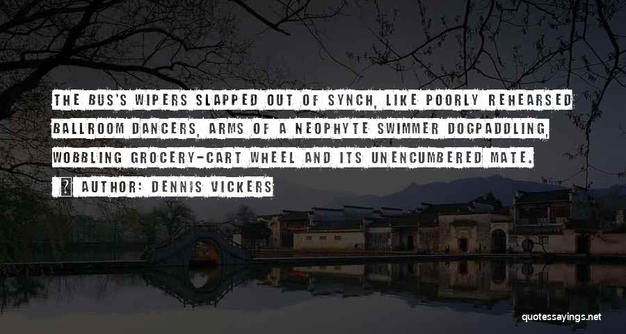 Dennis Vickers Quotes: The Bus's Wipers Slapped Out Of Synch, Like Poorly Rehearsed Ballroom Dancers, Arms Of A Neophyte Swimmer Dogpaddling, Wobbling Grocery-cart