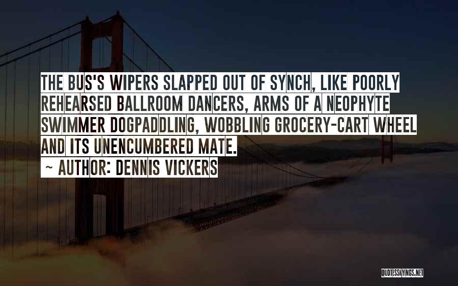 Dennis Vickers Quotes: The Bus's Wipers Slapped Out Of Synch, Like Poorly Rehearsed Ballroom Dancers, Arms Of A Neophyte Swimmer Dogpaddling, Wobbling Grocery-cart