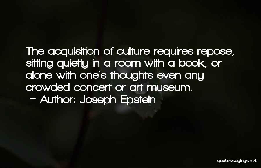 Joseph Epstein Quotes: The Acquisition Of Culture Requires Repose, Sitting Quietly In A Room With A Book, Or Alone With One's Thoughts Even