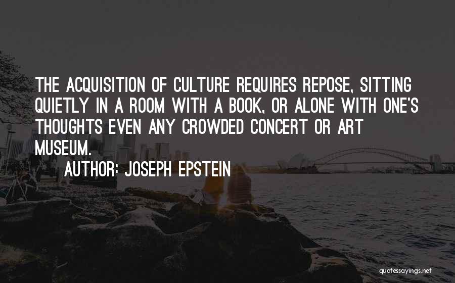 Joseph Epstein Quotes: The Acquisition Of Culture Requires Repose, Sitting Quietly In A Room With A Book, Or Alone With One's Thoughts Even