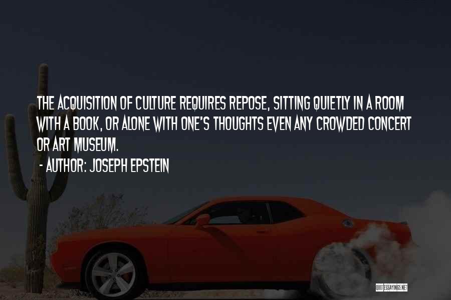 Joseph Epstein Quotes: The Acquisition Of Culture Requires Repose, Sitting Quietly In A Room With A Book, Or Alone With One's Thoughts Even