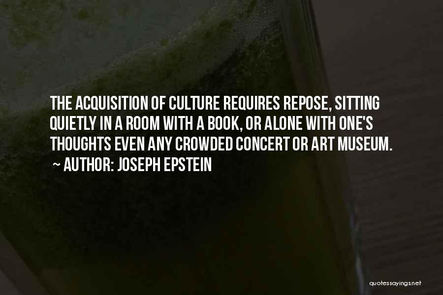 Joseph Epstein Quotes: The Acquisition Of Culture Requires Repose, Sitting Quietly In A Room With A Book, Or Alone With One's Thoughts Even