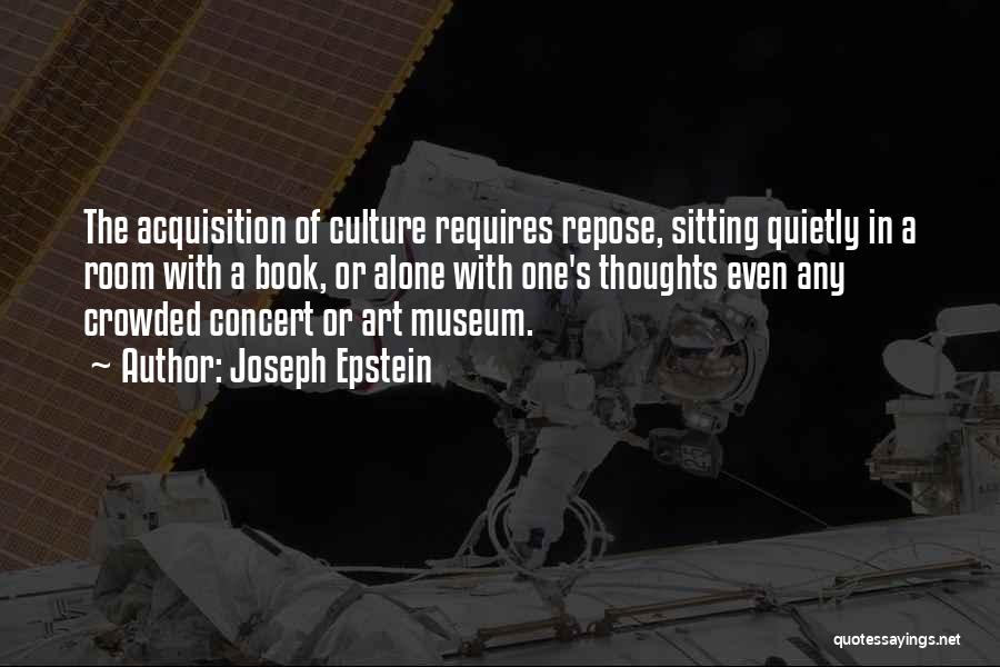 Joseph Epstein Quotes: The Acquisition Of Culture Requires Repose, Sitting Quietly In A Room With A Book, Or Alone With One's Thoughts Even