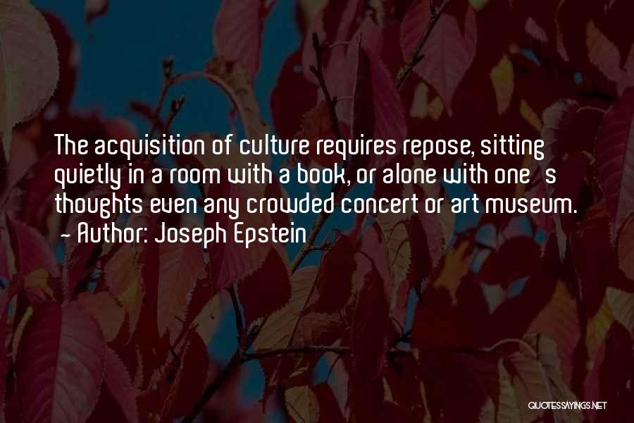 Joseph Epstein Quotes: The Acquisition Of Culture Requires Repose, Sitting Quietly In A Room With A Book, Or Alone With One's Thoughts Even