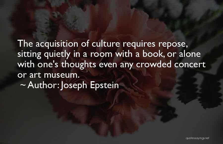 Joseph Epstein Quotes: The Acquisition Of Culture Requires Repose, Sitting Quietly In A Room With A Book, Or Alone With One's Thoughts Even