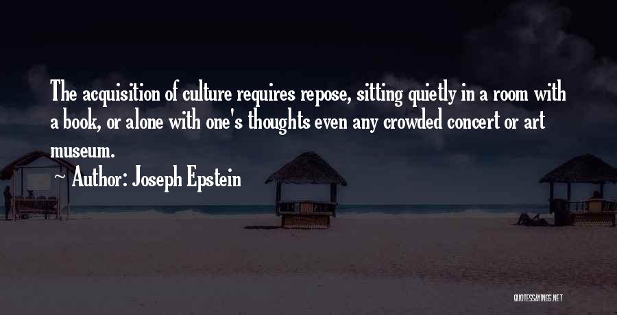 Joseph Epstein Quotes: The Acquisition Of Culture Requires Repose, Sitting Quietly In A Room With A Book, Or Alone With One's Thoughts Even