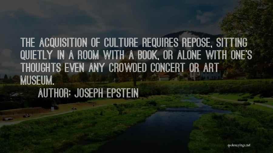 Joseph Epstein Quotes: The Acquisition Of Culture Requires Repose, Sitting Quietly In A Room With A Book, Or Alone With One's Thoughts Even