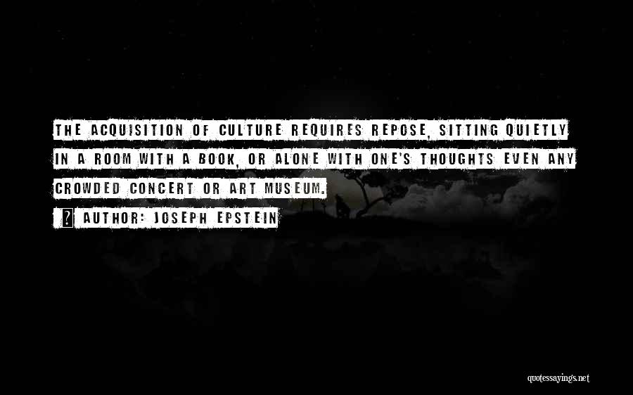 Joseph Epstein Quotes: The Acquisition Of Culture Requires Repose, Sitting Quietly In A Room With A Book, Or Alone With One's Thoughts Even