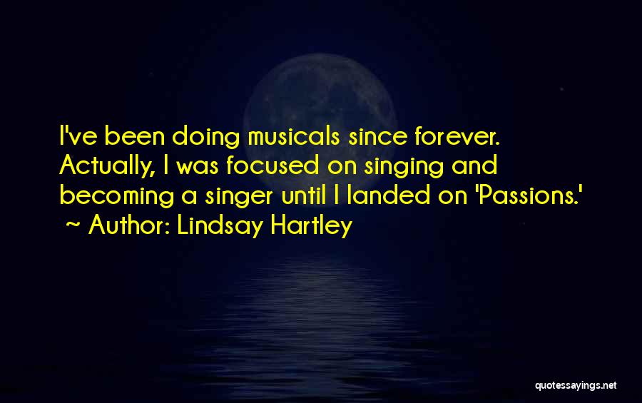 Lindsay Hartley Quotes: I've Been Doing Musicals Since Forever. Actually, I Was Focused On Singing And Becoming A Singer Until I Landed On