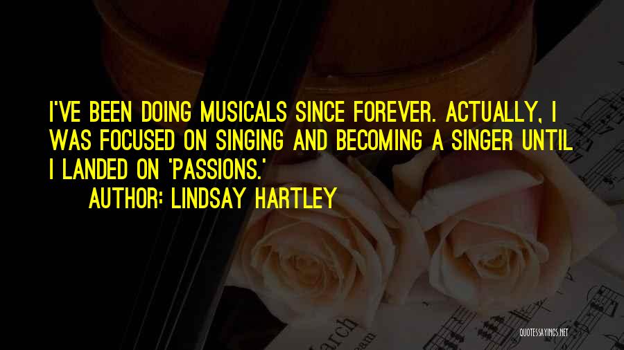 Lindsay Hartley Quotes: I've Been Doing Musicals Since Forever. Actually, I Was Focused On Singing And Becoming A Singer Until I Landed On