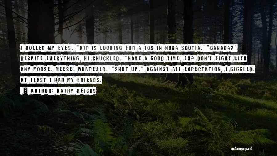 Kathy Reichs Quotes: I Rolled My Eyes. Kit Is Looking For A Job In Nova Scotia.canada? Despite Everything, Hi Chuckled. Have A Good