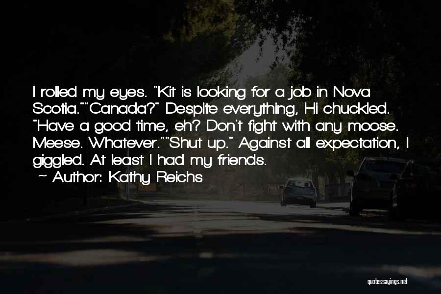 Kathy Reichs Quotes: I Rolled My Eyes. Kit Is Looking For A Job In Nova Scotia.canada? Despite Everything, Hi Chuckled. Have A Good