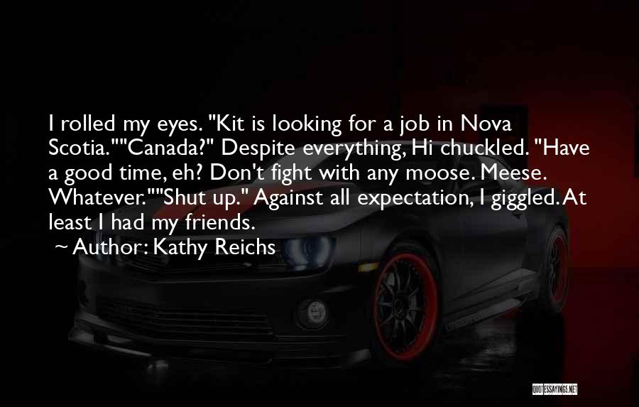 Kathy Reichs Quotes: I Rolled My Eyes. Kit Is Looking For A Job In Nova Scotia.canada? Despite Everything, Hi Chuckled. Have A Good