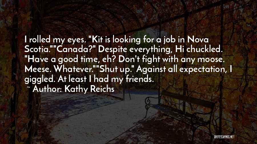 Kathy Reichs Quotes: I Rolled My Eyes. Kit Is Looking For A Job In Nova Scotia.canada? Despite Everything, Hi Chuckled. Have A Good