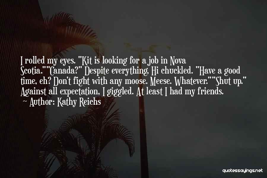 Kathy Reichs Quotes: I Rolled My Eyes. Kit Is Looking For A Job In Nova Scotia.canada? Despite Everything, Hi Chuckled. Have A Good