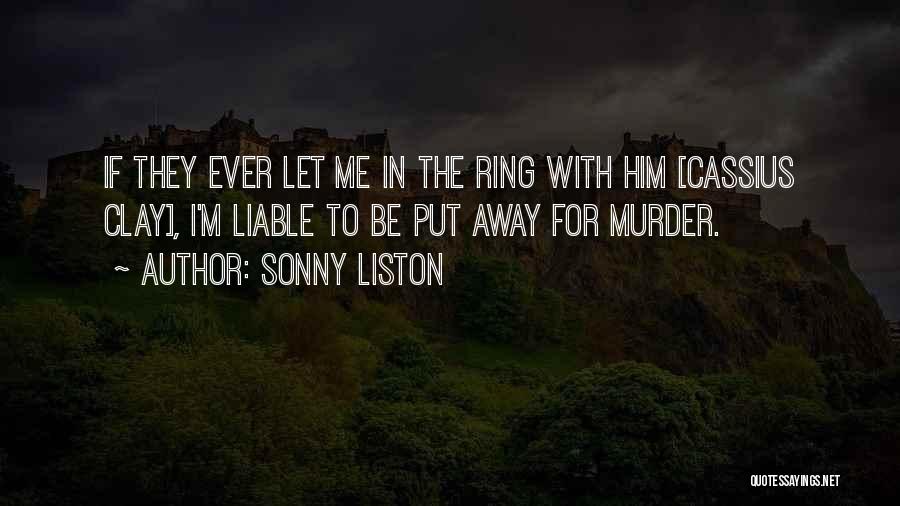 Sonny Liston Quotes: If They Ever Let Me In The Ring With Him [cassius Clay], I'm Liable To Be Put Away For Murder.