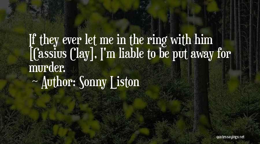 Sonny Liston Quotes: If They Ever Let Me In The Ring With Him [cassius Clay], I'm Liable To Be Put Away For Murder.