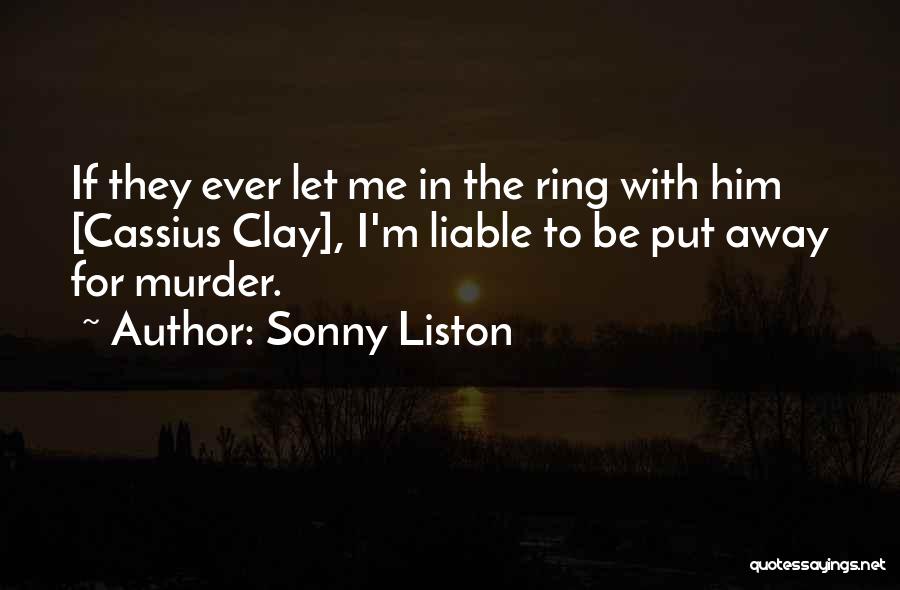 Sonny Liston Quotes: If They Ever Let Me In The Ring With Him [cassius Clay], I'm Liable To Be Put Away For Murder.