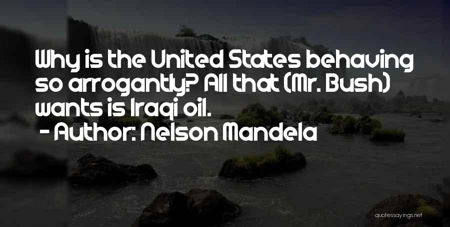 Nelson Mandela Quotes: Why Is The United States Behaving So Arrogantly? All That (mr. Bush) Wants Is Iraqi Oil.