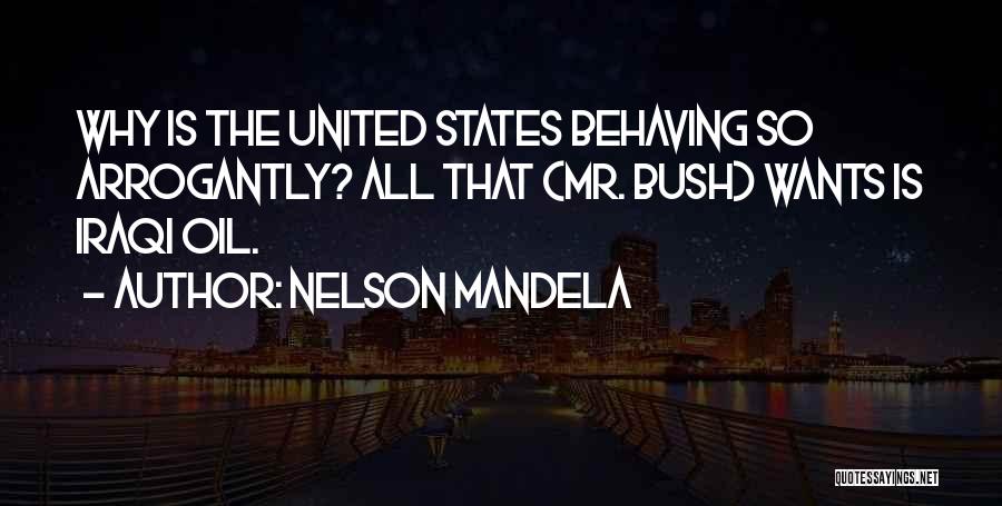 Nelson Mandela Quotes: Why Is The United States Behaving So Arrogantly? All That (mr. Bush) Wants Is Iraqi Oil.