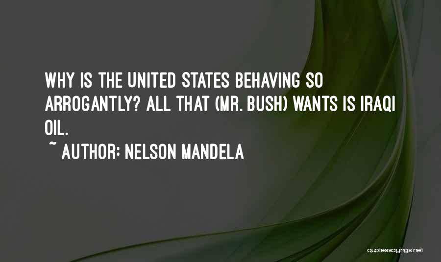 Nelson Mandela Quotes: Why Is The United States Behaving So Arrogantly? All That (mr. Bush) Wants Is Iraqi Oil.
