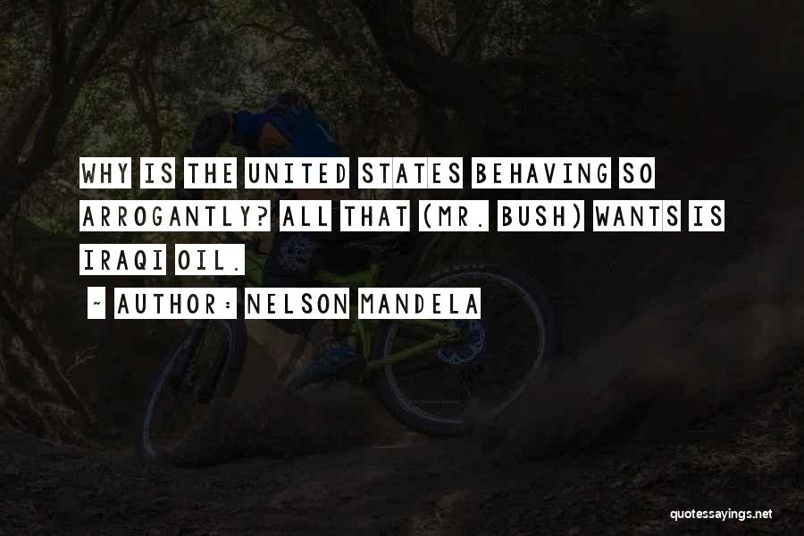 Nelson Mandela Quotes: Why Is The United States Behaving So Arrogantly? All That (mr. Bush) Wants Is Iraqi Oil.