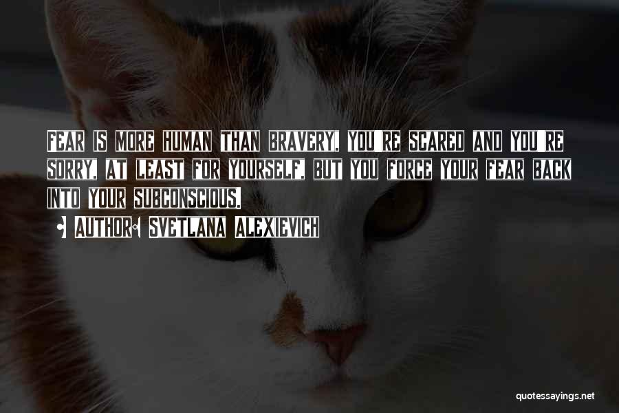 Svetlana Alexievich Quotes: Fear Is More Human Than Bravery, You're Scared And You're Sorry, At Least For Yourself, But You Force Your Fear