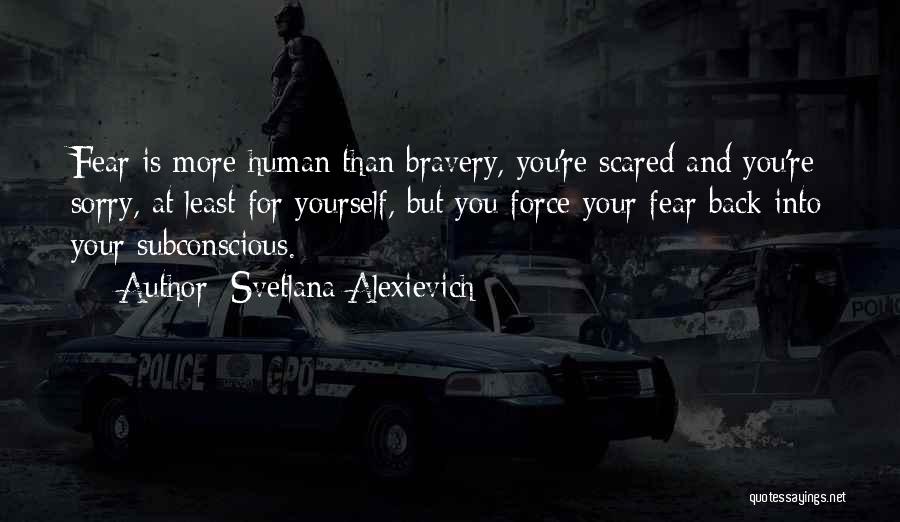 Svetlana Alexievich Quotes: Fear Is More Human Than Bravery, You're Scared And You're Sorry, At Least For Yourself, But You Force Your Fear