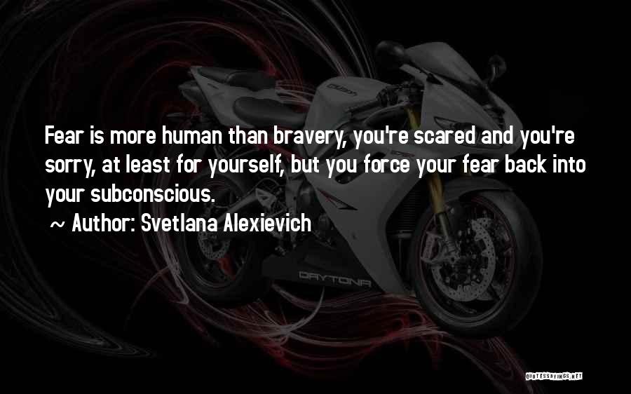 Svetlana Alexievich Quotes: Fear Is More Human Than Bravery, You're Scared And You're Sorry, At Least For Yourself, But You Force Your Fear
