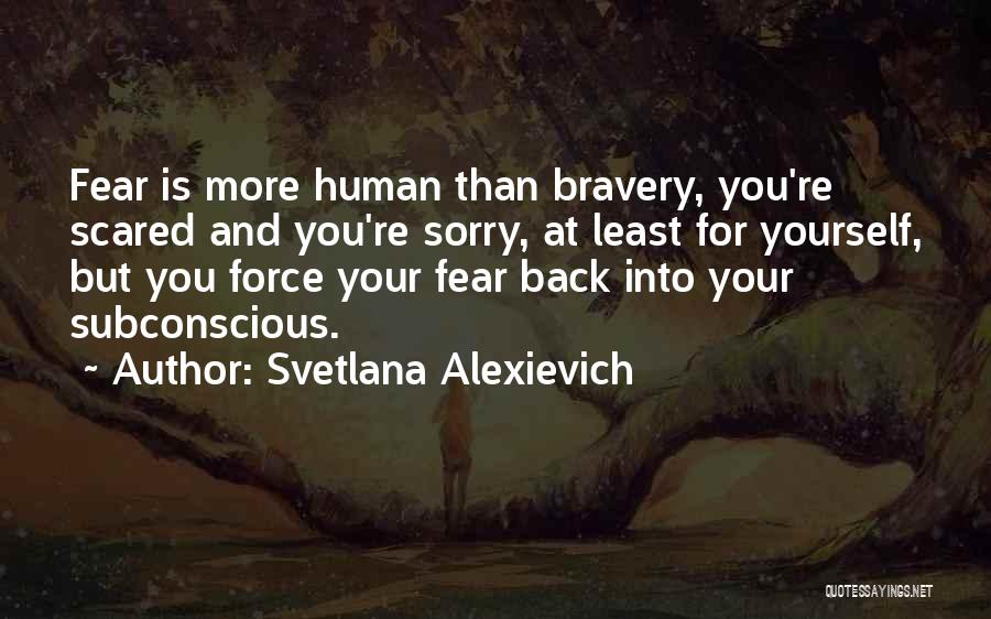 Svetlana Alexievich Quotes: Fear Is More Human Than Bravery, You're Scared And You're Sorry, At Least For Yourself, But You Force Your Fear