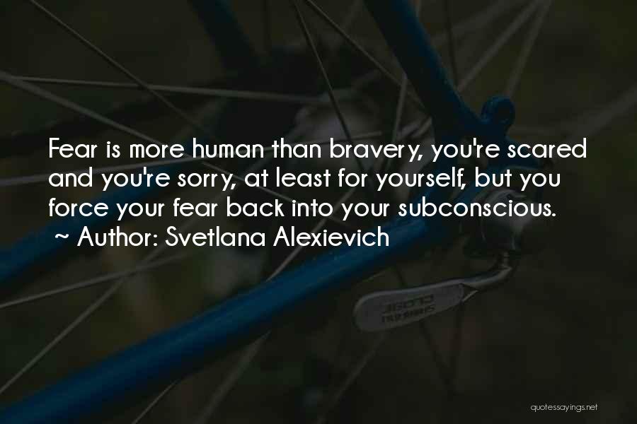 Svetlana Alexievich Quotes: Fear Is More Human Than Bravery, You're Scared And You're Sorry, At Least For Yourself, But You Force Your Fear