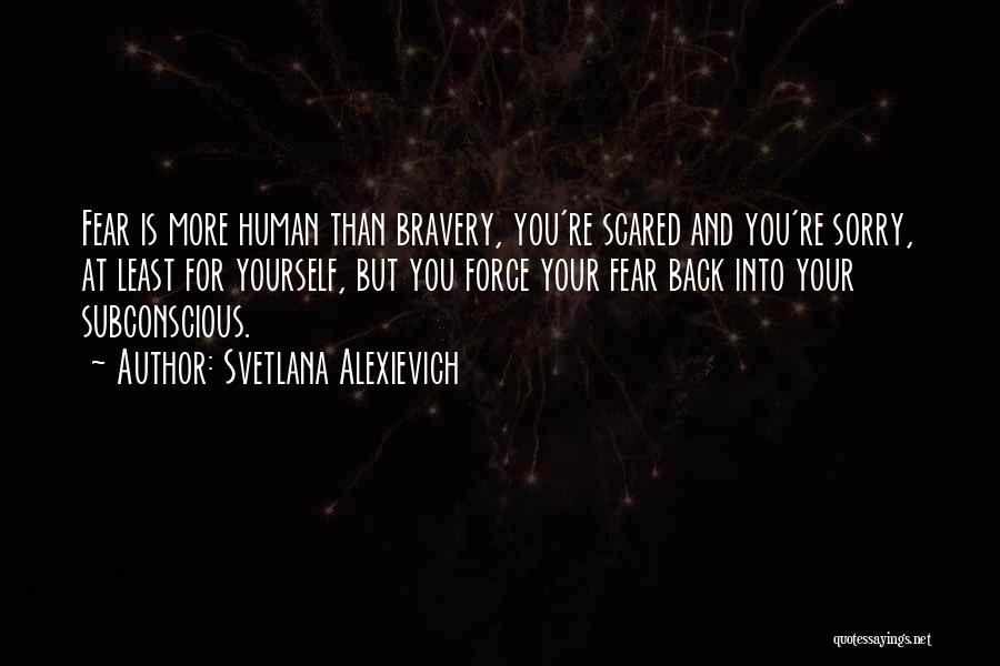 Svetlana Alexievich Quotes: Fear Is More Human Than Bravery, You're Scared And You're Sorry, At Least For Yourself, But You Force Your Fear