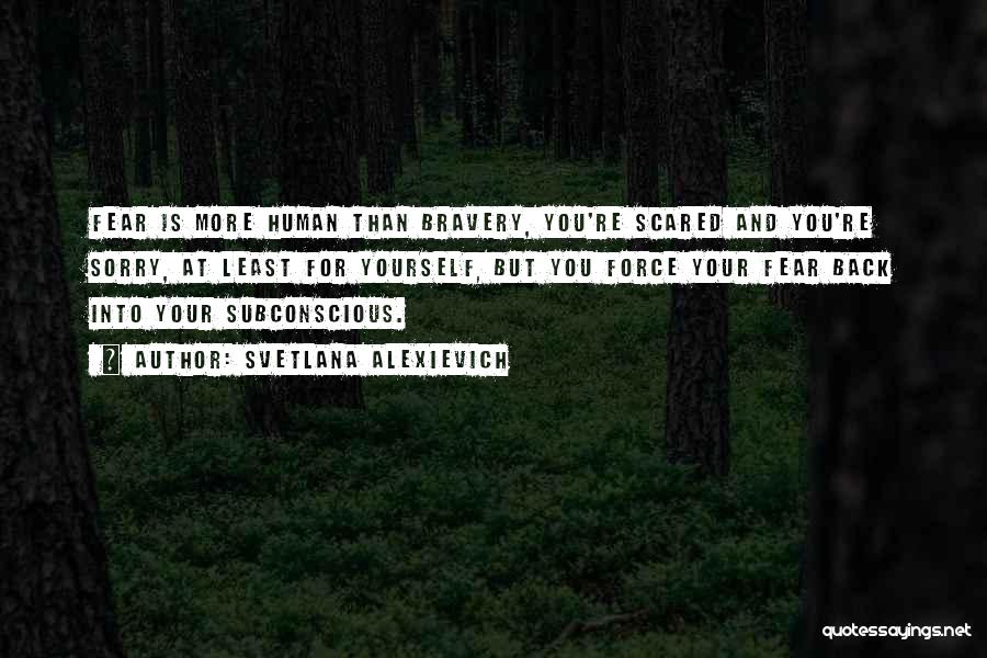 Svetlana Alexievich Quotes: Fear Is More Human Than Bravery, You're Scared And You're Sorry, At Least For Yourself, But You Force Your Fear