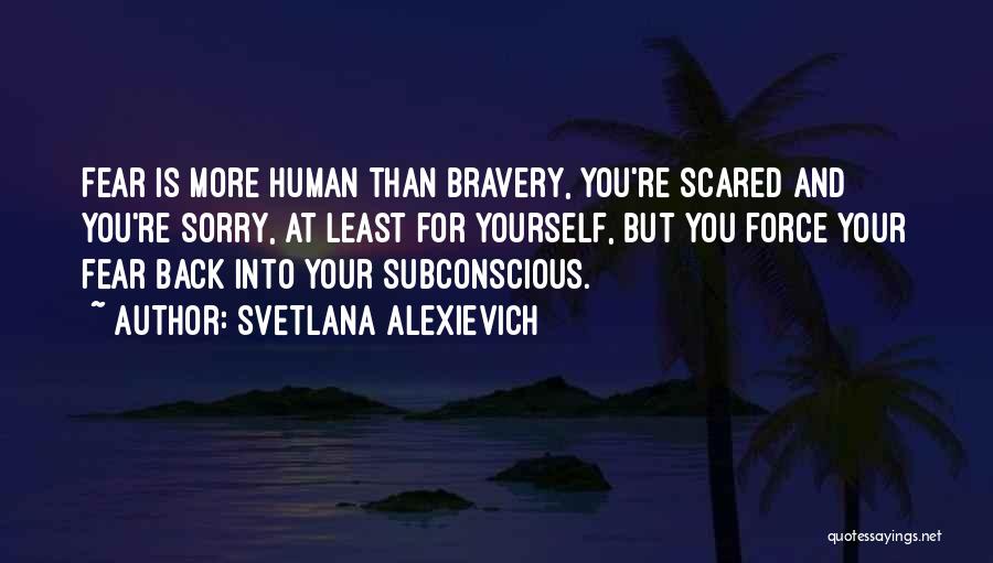 Svetlana Alexievich Quotes: Fear Is More Human Than Bravery, You're Scared And You're Sorry, At Least For Yourself, But You Force Your Fear