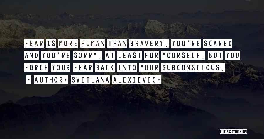 Svetlana Alexievich Quotes: Fear Is More Human Than Bravery, You're Scared And You're Sorry, At Least For Yourself, But You Force Your Fear