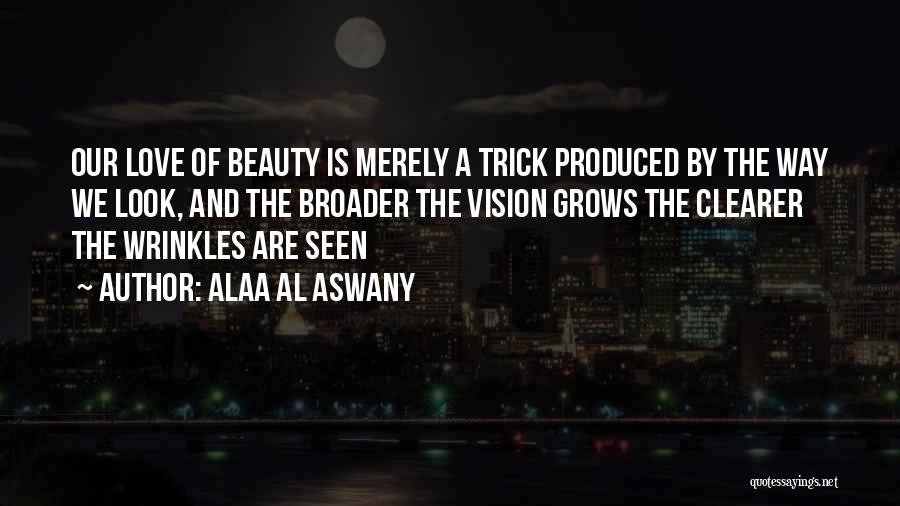Alaa Al Aswany Quotes: Our Love Of Beauty Is Merely A Trick Produced By The Way We Look, And The Broader The Vision Grows