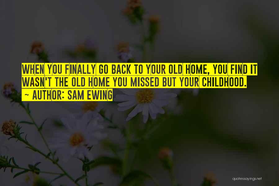 Sam Ewing Quotes: When You Finally Go Back To Your Old Home, You Find It Wasn't The Old Home You Missed But Your